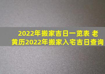 2022年搬家吉日一览表 老黄历2022年搬家入宅吉日查询